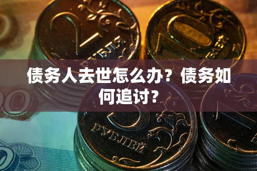 武汉债务人去世怎么办？债务如何追讨？