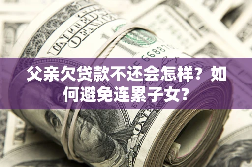 武汉父亲欠贷款不还会怎样？如何避免连累子女？