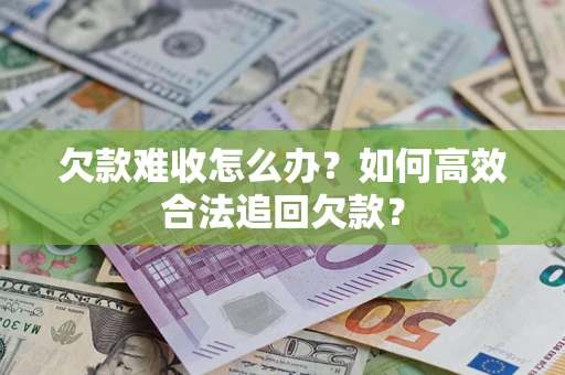 武汉欠款难收怎么办？如何高效合法追回欠款？
