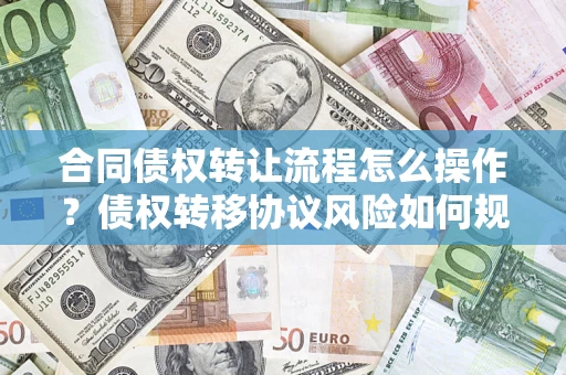 武汉合同债权转让流程怎么操作？债权转移协议风险如何规避？