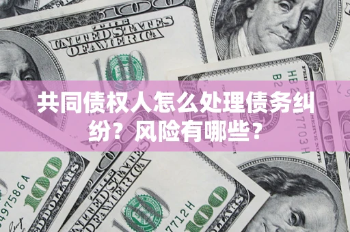 武汉共同债权人怎么处理债务纠纷？风险有哪些？