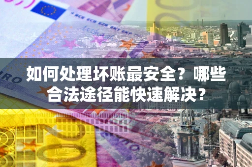 武汉如何处理坏账最安全？哪些合法途径能快速解决？