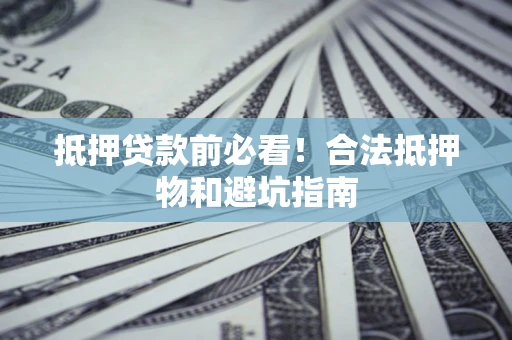武汉抵押贷款前必看！合法抵押物和避坑指南