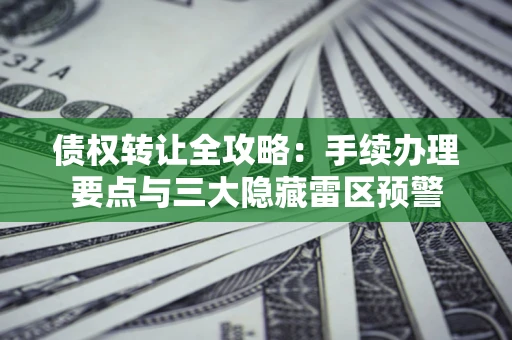 武汉债权转让全攻略：手续办理要点与三大隐藏雷区预警