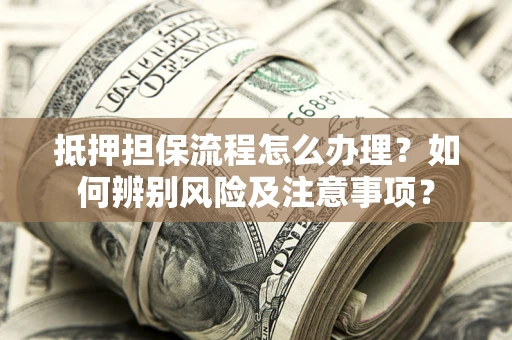武汉抵押担保流程怎么办理？如何辨别风险及注意事项？
