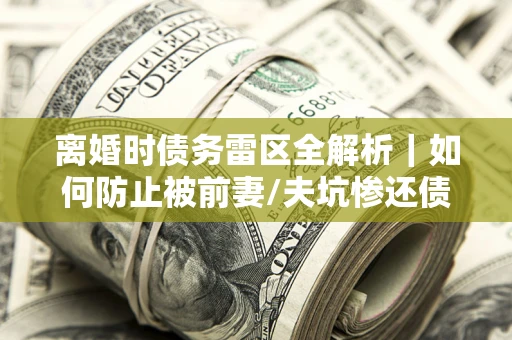 武汉离婚时债务雷区全解析｜如何防止被前妻/夫坑惨还债？
