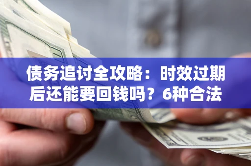 武汉债务追讨全攻略：时效过期后还能要回钱吗？6种合法手段助你维权