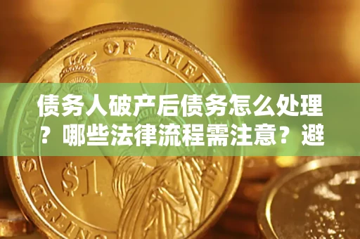 武汉债务人破产后债务怎么处理？哪些法律流程需注意？避免踩坑指南
