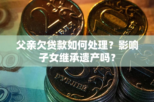 武汉父亲欠贷款如何处理?影响子女继承遗产吗? 武汉父亲欠贷款如何处理?影响子女继承遗产吗?