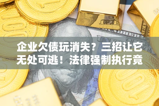 武汉企业欠债玩消失？三招让它无处可逃！法律强制执行竟比讨债公司还狠？